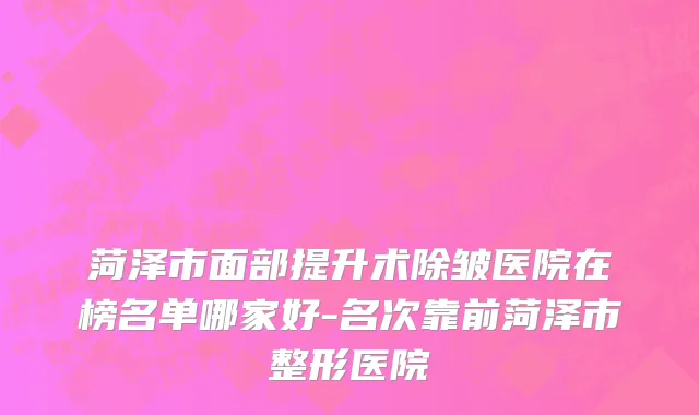 菏泽市面部提升术除皱医院在榜名单哪家好-名次靠前菏泽市整形医院