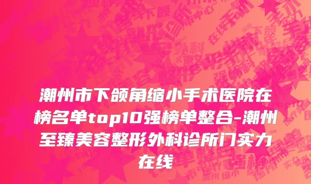 潮州市下颌角缩小手术医院在榜名单top10强榜单整合-潮州至臻美容整形外科诊所门实力在线
