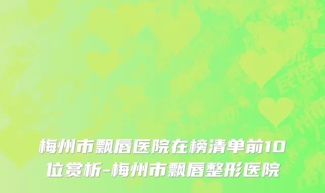 梅州市飘唇医院在榜清单前10位赏析-梅州市飘唇整形医院