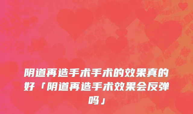 阴道再造手术手术的效果真的好「阴道再造手术效果会反弹吗」
