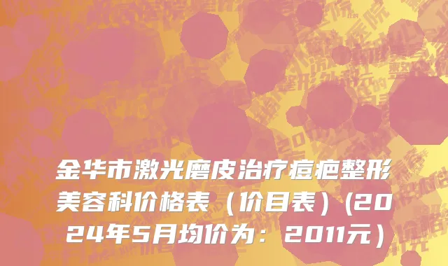 金华市激光磨皮治疗痘疤整形美容科价格表（价目表）(2024年5月均价为：2011元）