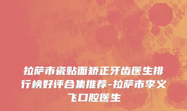 拉萨市瓷贴面矫正牙齿医生排行榜好评合集推荐-拉萨市李义飞口腔医生