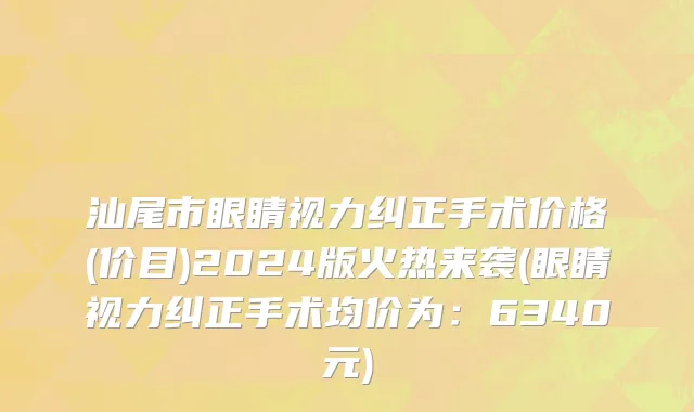 汕尾市眼睛视力纠正手术价格(价目)2024版火热来袭(眼睛视力纠正手术均价为：6340元)