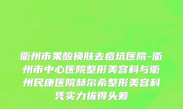 衢州市果酸换肤去痘坑医院-衢州市中心医院整形美容科与衢州民康医院赫尔希整形美容科凭实力拔得头筹