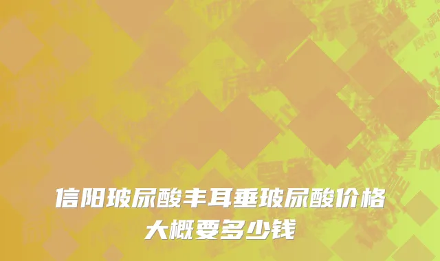 信阳玻尿酸丰耳垂玻尿酸价格大概要多少钱