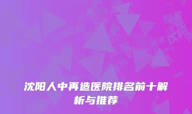 沈阳人中再造医院排名前十解析与推荐