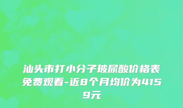 汕头市打小分子玻尿酸价格表免费观看-近8个月均价为4159元