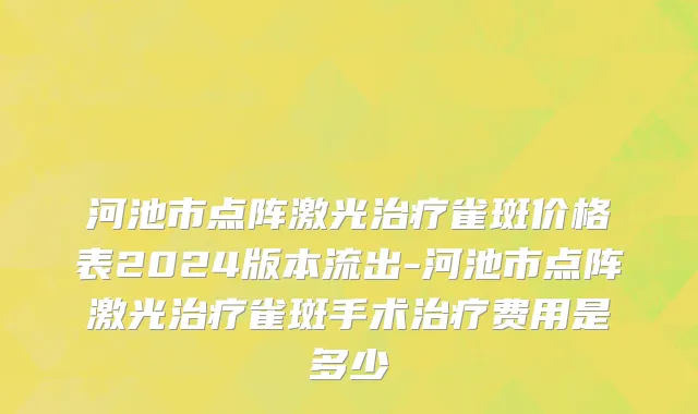 河池市点阵激光治疗雀斑价格表2024版本流出-河池市点阵激光治疗雀斑手术治疗费用是多少