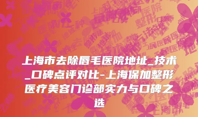 上海市去除唇毛医院地址_技术_口碑点评对比-上海保加整形医疗美容门诊部实力与口碑之选