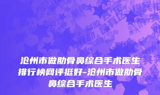 沧州市做肋骨鼻综合手术医生排行榜网评挺好-沧州市做肋骨鼻综合手术医生