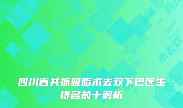四川省共振吸脂术去双下巴医生排名前十解析