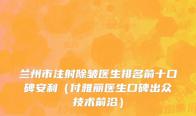 兰州市注射除皱医生排名前十口碑安利（付雅丽医生口碑出众技术前沿）