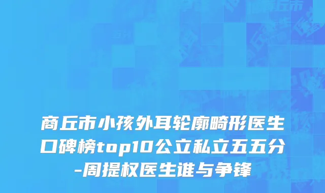 商丘市小孩外耳轮廓畸形医生口碑榜top10公立私立五五分-周提权医生谁与争锋