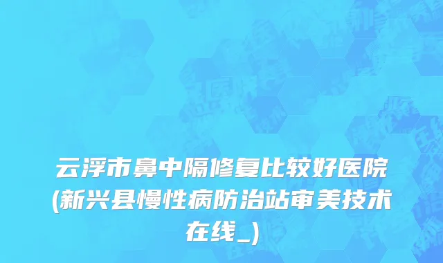 云浮市鼻中隔修复比较好医院(新兴县慢性病防治站审美技术在线_)