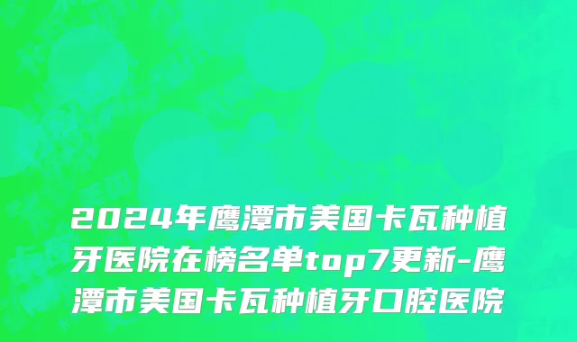 2024年鹰潭市美国卡瓦种植牙医院在榜名单top7更新-鹰潭市美国卡瓦种植牙口腔医院