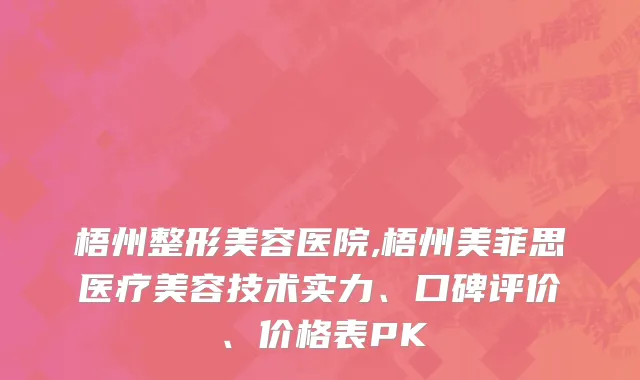梧州整形美容医院,梧州美菲思医疗美容技术实力、口碑评价、价格表PK