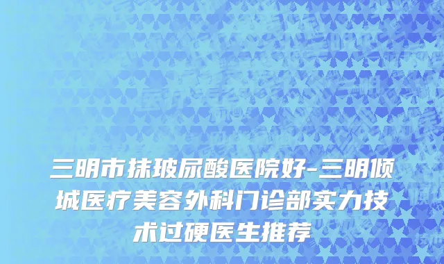 三明市抹玻尿酸医院好-三明倾城医疗美容外科门诊部实力技术过硬医生推荐