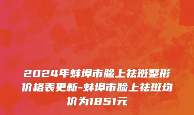 2024年蚌埠市脸上祛斑整形价格表更新-蚌埠市脸上祛斑均价为1851元