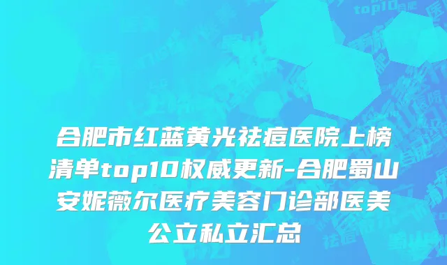 合肥市红蓝黄光祛痘医院上榜清单top10权威更新-合肥蜀山安妮薇尔医疗美容门诊部医美公立私立汇总