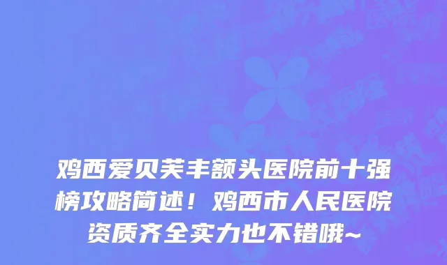 鸡西爱贝芙丰额头医院前十强榜攻略简述!鸡西市人民医院资质齐全实力也不错哦~