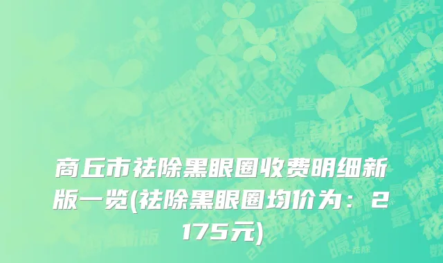 商丘市祛除黑眼圈收费明细新版一览(祛除黑眼圈均价为：2175元)