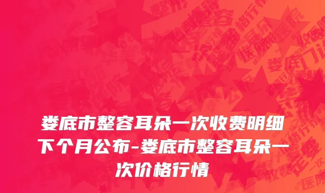 娄底市整容耳朵一次收费明细下个月公布-娄底市整容耳朵一次价格行情