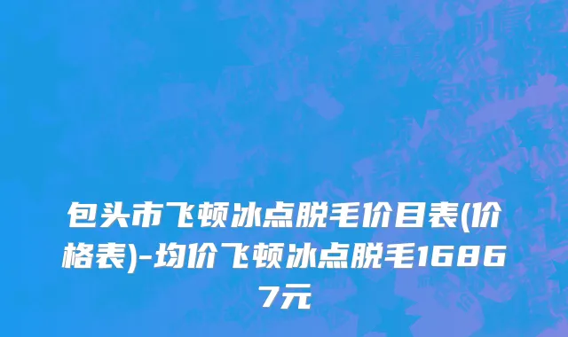 包头市飞顿冰点脱毛价目表(价格表)-均价飞顿冰点脱毛16867元