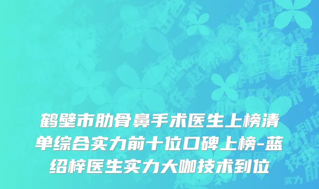 鹤壁市肋骨鼻手术医生上榜清单综合实力前十位口碑上榜-蓝绍梓医生实力大咖技术到位