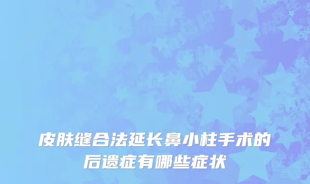 皮肤缝合法延长鼻小柱手术的后遗症有哪些症状