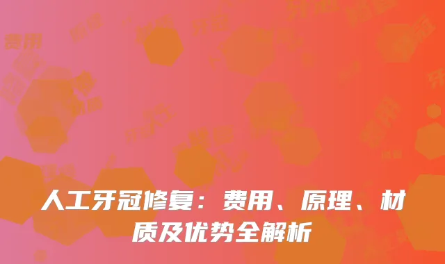 人工牙冠修复：费用、原理、材质及优势全解析