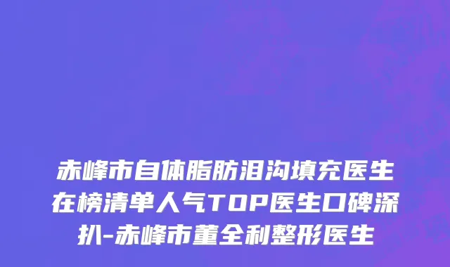 赤峰市自体脂肪泪沟填充医生在榜清单人气TOP医生口碑深扒-赤峰市董全利整形医生