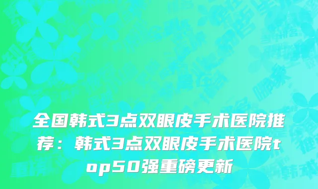 全国韩式3点双眼皮手术医院推荐：韩式3点双眼皮手术医院top50强重磅更新