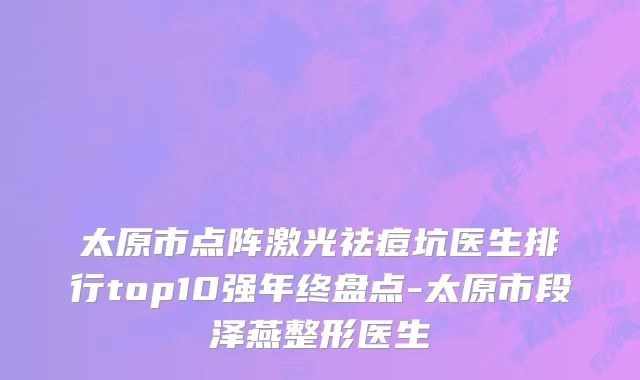 太原市点阵激光祛痘坑医生排行top10强年终盘点-太原市段泽燕整形医生