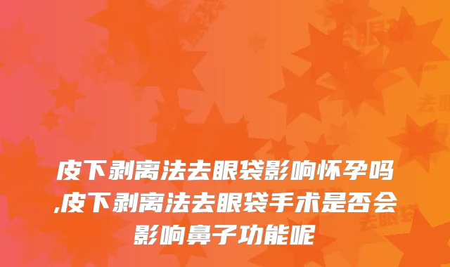 皮下剥离法去眼袋影响怀孕吗,皮下剥离法去眼袋手术是否会影响鼻子功能呢