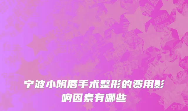 宁波小阴唇手术整形的费用影响因素有哪些