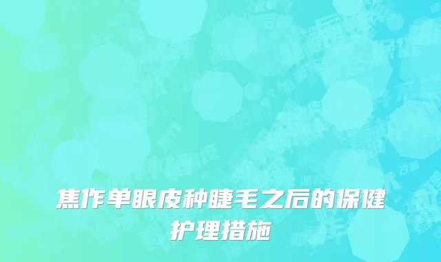 焦作单眼皮种睫毛之后的保健护理措施