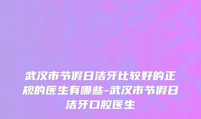 武汉市节假日洁牙比较好的正规的医生有哪些-武汉市节假日洁牙口腔医生