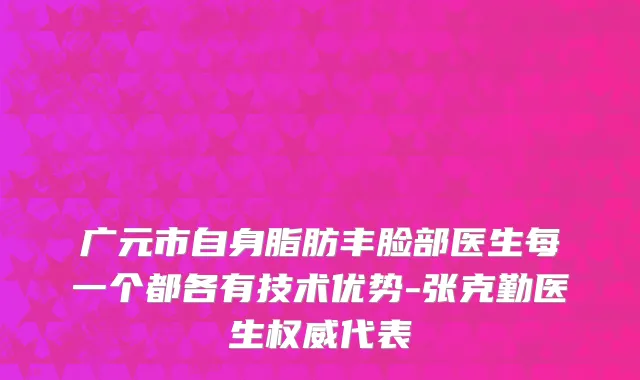 广元市自身脂肪丰脸部医生每一个都各有技术优势-张克勤医生权威代表