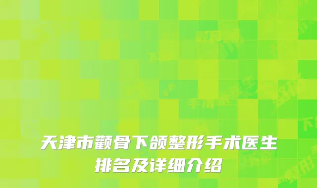 天津市颧骨下颌整形手术医生排名及详细介绍