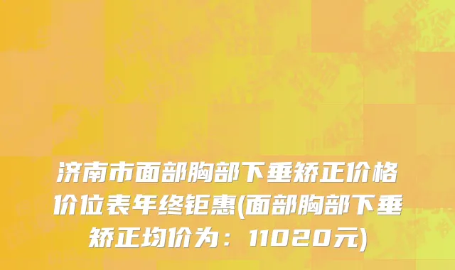 济南市面部胸部下垂矫正价格价位表年终钜惠(面部胸部下垂矫正均价为：11020元)