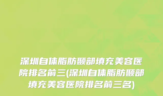 深圳自体脂肪颞部填充美容医院排名前三(深圳自体脂肪颞部填充美容医院排名前三名)