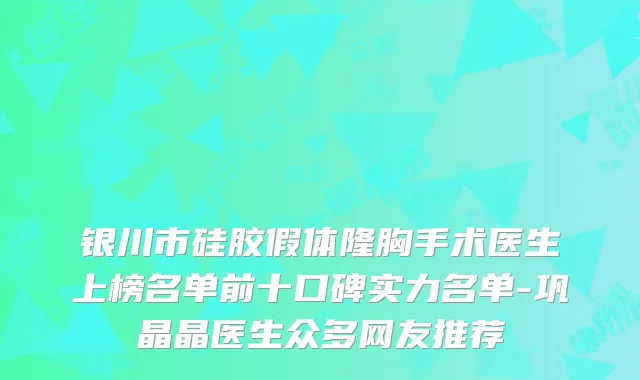 银川市硅胶假体隆胸手术医生上榜名单前十口碑实力名单-巩晶晶医生众多网友推荐
