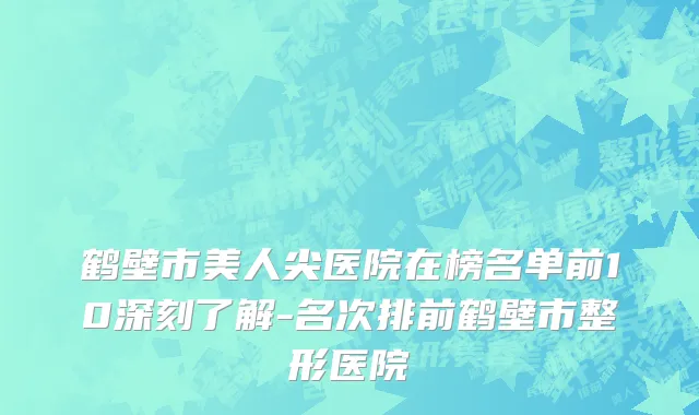鹤壁市美人尖医院在榜名单前10深刻了解-名次排前鹤壁市整形医院