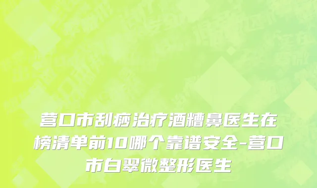 营口市刮痧治疗酒糟鼻医生在榜清单前10哪个靠谱安全-营口市白翠微整形医生