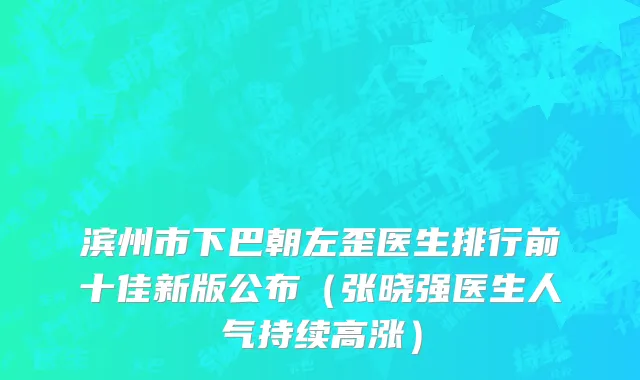 滨州市下巴朝左歪医生排行前十佳新版公布（张晓强医生人气持续高涨）