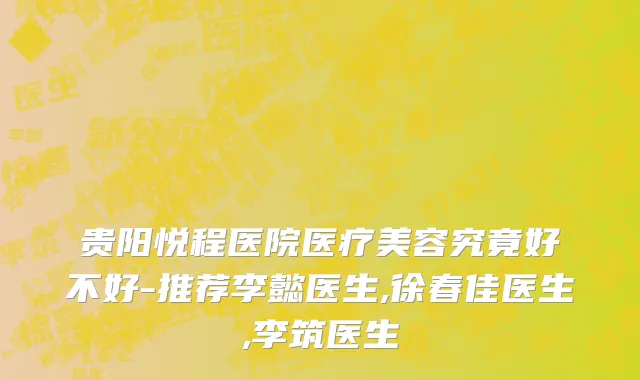 贵阳悦程医院医疗美容究竟好不好-推荐李懿医生,徐春佳医生,李筑医生