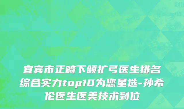 宜宾市正畸下颌扩弓医生排名综合实力top10为您星选-孙希伦医生医美技术到位