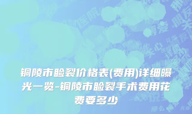 铜陵市睑裂价格表(费用)详细曝光一览-铜陵市睑裂手术费用花费要多少