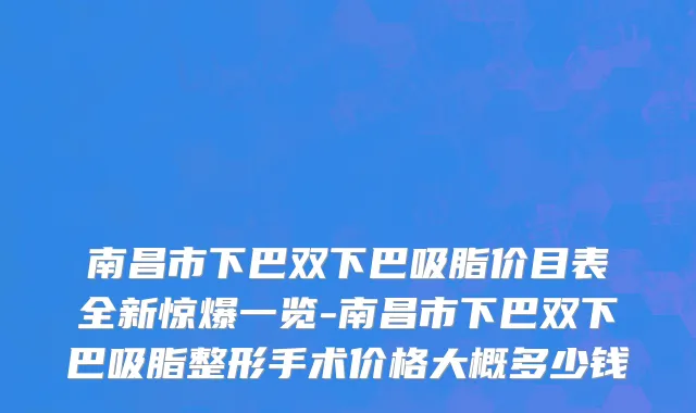 南昌市下巴双下巴吸脂价目表全新惊爆一览-南昌市下巴双下巴吸脂整形手术价格大概多少钱