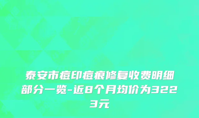 泰安市痘印痘痕修复收费明细部分一览-近8个月均价为3223元